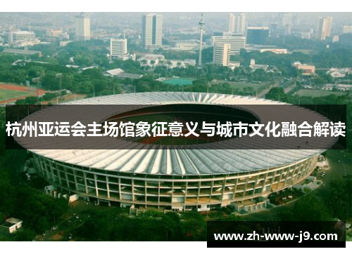 杭州亚运会主场馆象征意义与城市文化融合解读