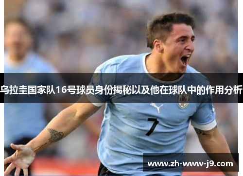 乌拉圭国家队16号球员身份揭秘以及他在球队中的作用分析