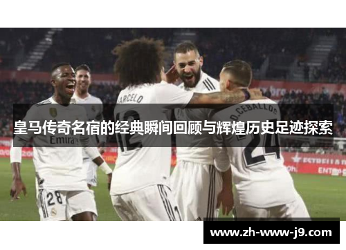 皇马传奇名宿的经典瞬间回顾与辉煌历史足迹探索