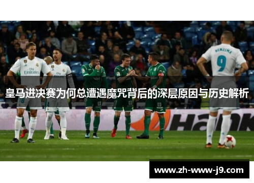 皇马进决赛为何总遭遇魔咒背后的深层原因与历史解析
