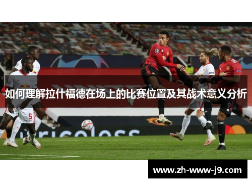 如何理解拉什福德在场上的比赛位置及其战术意义分析