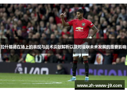拉什福德在场上的表现与战术贡献解析以及对曼联未来发展的重要影响