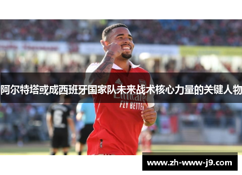 阿尔特塔或成西班牙国家队未来战术核心力量的关键人物