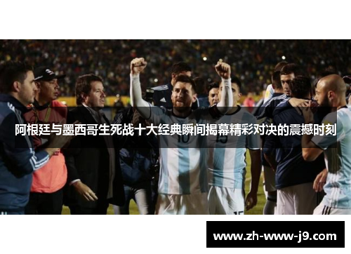 阿根廷与墨西哥生死战十大经典瞬间揭幕精彩对决的震撼时刻