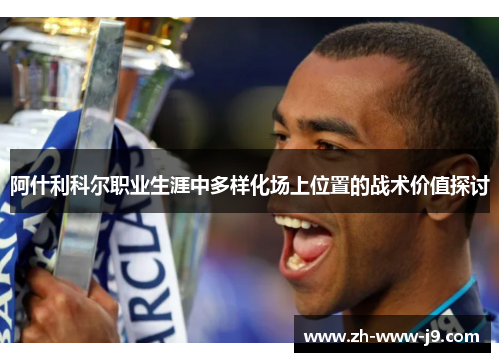 阿什利科尔职业生涯中多样化场上位置的战术价值探讨