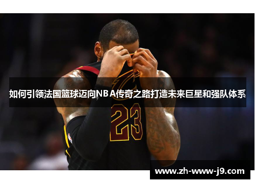 如何引领法国篮球迈向NBA传奇之路打造未来巨星和强队体系