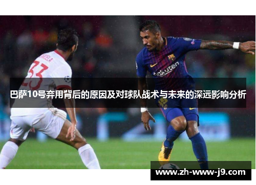 巴萨10号弃用背后的原因及对球队战术与未来的深远影响分析