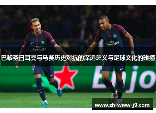 巴黎圣日耳曼与马赛历史对抗的深远意义与足球文化的碰撞