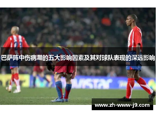 巴萨阵中伤病潮的五大影响因素及其对球队表现的深远影响
