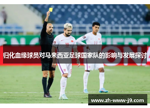 归化血缘球员对马来西亚足球国家队的影响与发展探讨 归化血缘球员对马来西亚足球国家队的影响与发展探讨