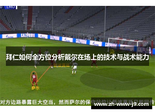 拜仁如何全方位分析戴尔在场上的技术与战术能力 拜仁如何全方位分析戴尔在场上的技术与战术能力