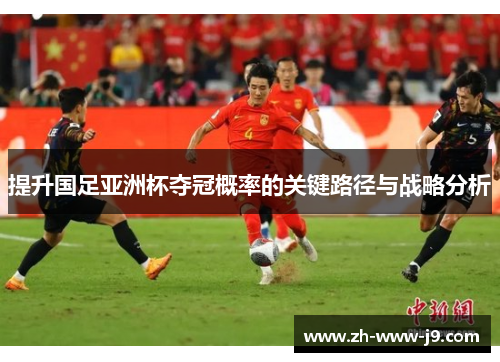 提升国足亚洲杯夺冠概率的关键路径与战略分析 提升国足亚洲杯夺冠概率的关键路径与战略分析