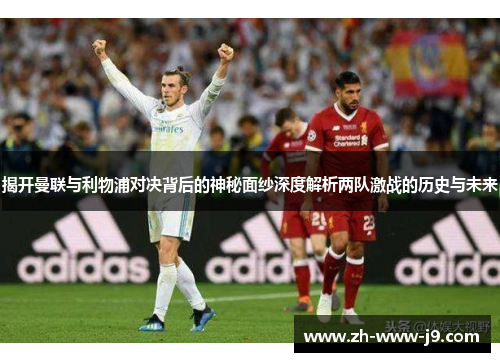 揭开曼联与利物浦对决背后的神秘面纱深度解析两队激战的历史与未来 揭开曼联与利物浦对决背后的神秘面纱深度解析两队激战的历史与未来