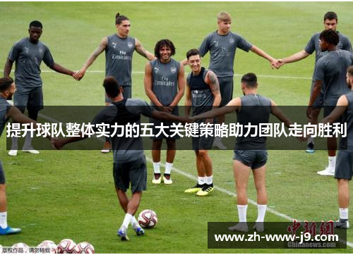提升球队整体实力的五大关键策略助力团队走向胜利 提升球队整体实力的五大关键策略助力团队走向胜利