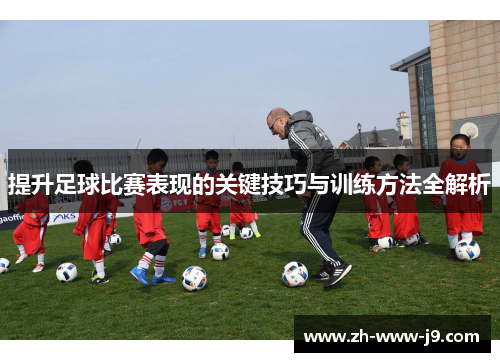 提升足球比赛表现的关键技巧与训练方法全解析 提升足球比赛表现的关键技巧与训练方法全解析