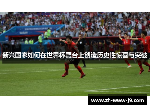 新兴国家如何在世界杯舞台上创造历史性惊喜与突破 新兴国家如何在世界杯舞台上创造历史性惊喜与突破