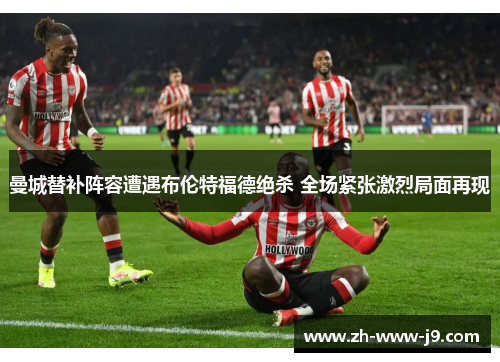 曼城替补阵容遭遇布伦特福德绝杀 全场紧张激烈局面再现 曼城替补阵容遭遇布伦特福德绝杀 全场紧张激烈局面再现
