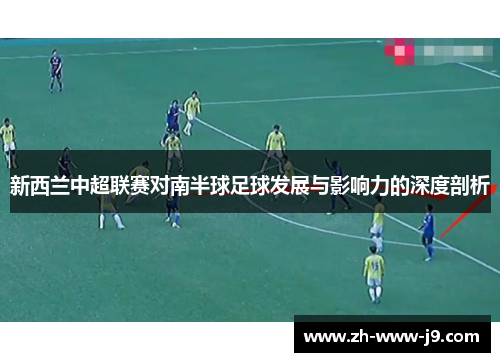 新西兰中超联赛对南半球足球发展与影响力的深度剖析 新西兰中超联赛对南半球足球发展与影响力的深度剖析