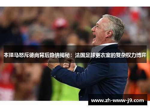 本泽马怒斥德尚背后隐情揭秘：法国足球更衣室的复杂权力博弈