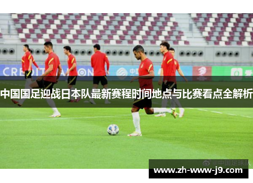 中国国足迎战日本队最新赛程时间地点与比赛看点全解析 中国国足迎战日本队最新赛程时间地点与比赛看点全解析