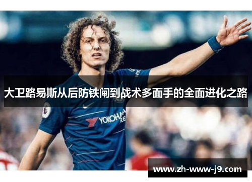 大卫路易斯从后防铁闸到战术多面手的全面进化之路