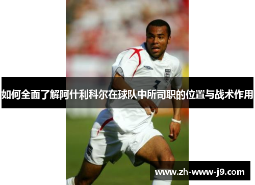 如何全面了解阿什利科尔在球队中所司职的位置与战术作用
