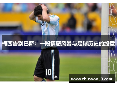 梅西告别巴萨:一段情感风暴与足球历史的终章 梅西告别巴萨:一段情感风暴与足球历史的终章