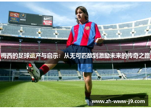 梅西的足球遗产与启示：从无可匹敌到激励未来的传奇之路