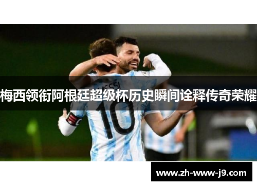 梅西领衔阿根廷超级杯历史瞬间诠释传奇荣耀