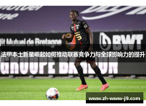 法甲本土新星崛起如何推动联赛竞争力与全球影响力的提升