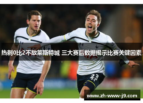 热刺0比2不敌莱斯特城 三大赛后数据揭示比赛关键因素 热刺0比2不敌莱斯特城 三大赛后数据揭示比赛关键因素
