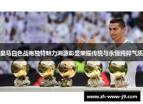皇马白色战袍独特魅力溯源彰显荣耀传统与永恒纯粹气质 皇马白色战袍独特魅力溯源彰显荣耀传统与永恒纯粹气质