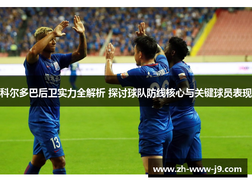 科尔多巴后卫实力全解析 探讨球队防线核心与关键球员表现 科尔多巴后卫实力全解析 探讨球队防线核心与关键球员表现