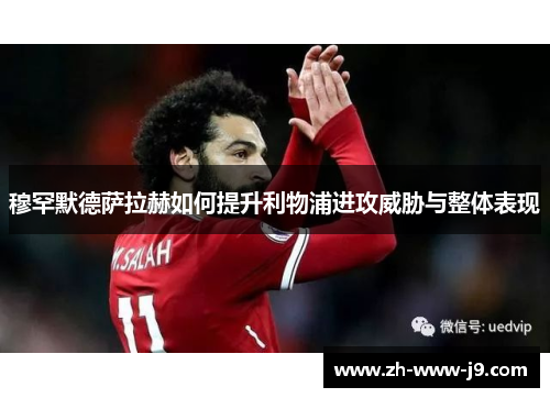 穆罕默德萨拉赫如何提升利物浦进攻威胁与整体表现 穆罕默德萨拉赫如何提升利物浦进攻威胁与整体表现