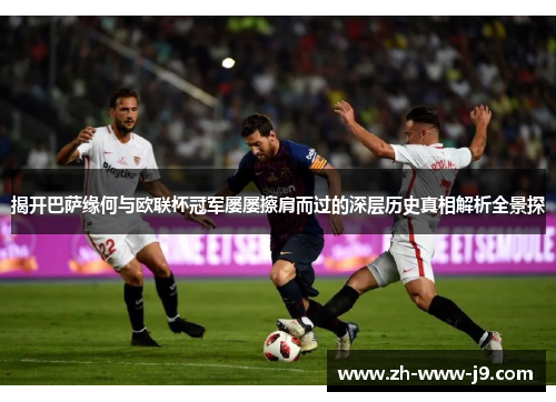 揭开巴萨缘何与欧联杯冠军屡屡擦肩而过的深层历史真相解析全景探 揭开巴萨缘何与欧联杯冠军屡屡擦肩而过的深层历史真相解析全景探