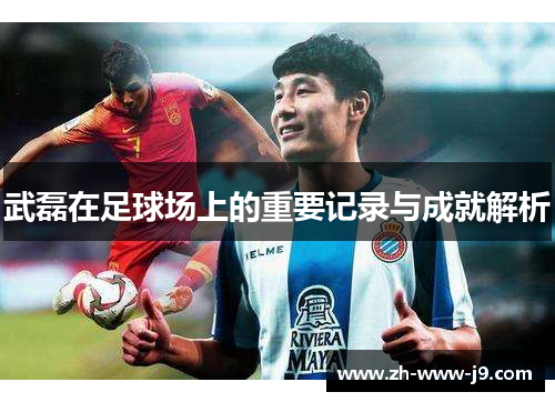 武磊在足球场上的重要记录与成就解析 武磊在足球场上的重要记录与成就解析