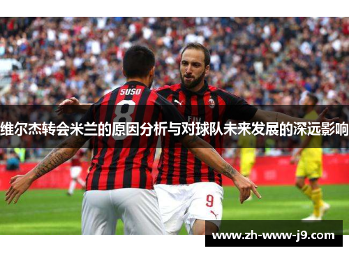 维尔杰转会米兰的原因分析与对球队未来发展的深远影响 维尔杰转会米兰的原因分析与对球队未来发展的深远影响