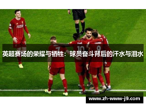 英超赛场的荣耀与牺牲：球员奋斗背后的汗水与泪水