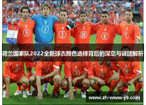 荷兰国家队2022全新球衣颜色选择背后的深意与谜团解析