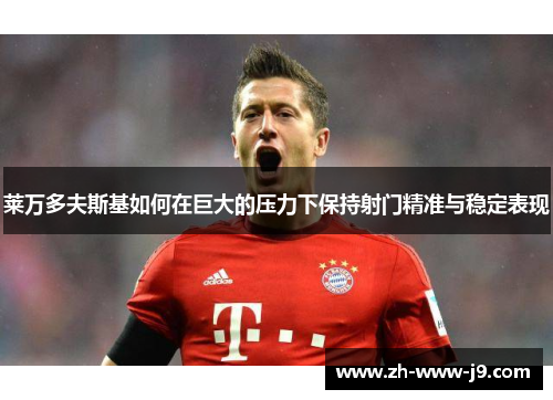 莱万多夫斯基如何在巨大的压力下保持射门精准与稳定表现