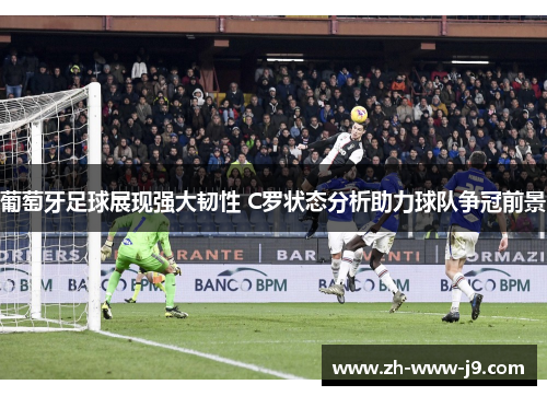 葡萄牙足球展现强大韧性 C罗状态分析助力球队争冠前景