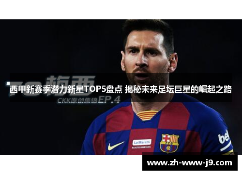 西甲新赛季潜力新星TOP5盘点 揭秘未来足坛巨星的崛起之路