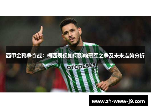 西甲金靴争夺战:梅西表现如何影响冠军之争及未来走势分析 西甲金靴争夺战:梅西表现如何影响冠军之争及未来走势分析