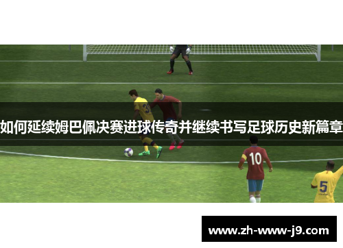 如何延续姆巴佩决赛进球传奇并继续书写足球历史新篇章