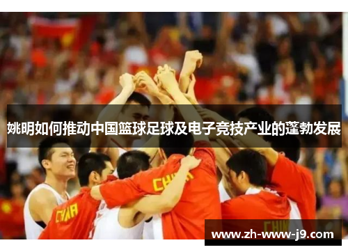 姚明如何推动中国篮球足球及电子竞技产业的蓬勃发展
