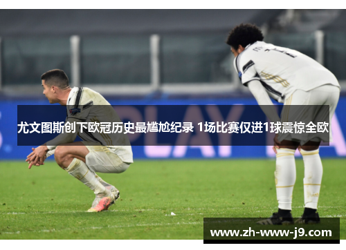 尤文图斯创下欧冠历史最尴尬纪录 1场比赛仅进1球震惊全欧