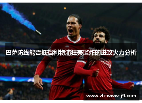 巴萨防线能否抵挡利物浦狂轰滥炸的进攻火力分析