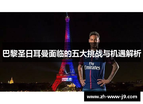 巴黎圣日耳曼面临的五大挑战与机遇解析