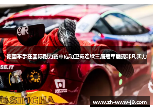 德国车手在国际耐力赛中成功卫冕连续三届冠军展现非凡实力
