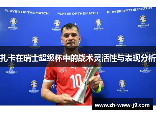扎卡在瑞士超级杯中的战术灵活性与表现分析 扎卡在瑞士超级杯中的战术灵活性与表现分析